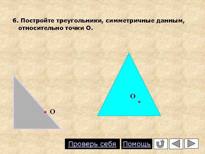 6. Постройте треугольники, симметричные данным, относительно точки О. О О Проверь себя Помощь 