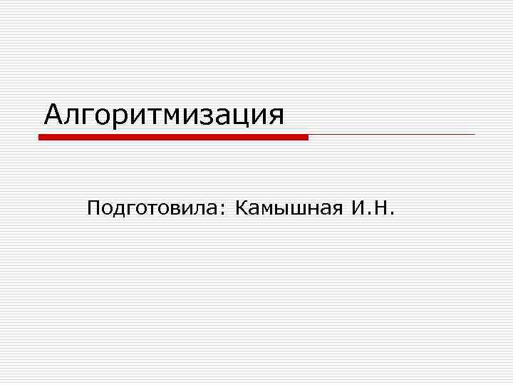 Алгоритмизация Подготовила: Камышная И. Н. 