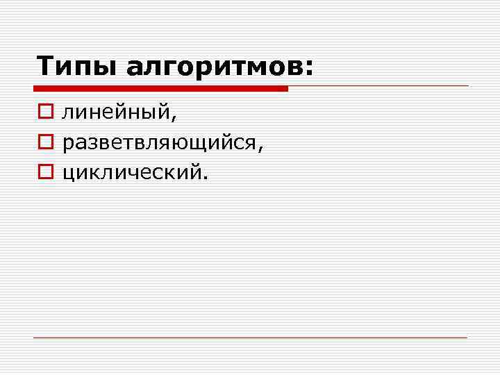 Типы алгоритмов: o линейный, o разветвляющийся, o циклический. 