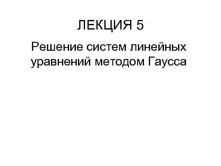 ЛЕКЦИЯ 5 Решение систем линейных уравнений методом Гаусса 