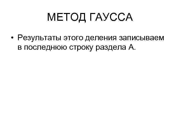 МЕТОД ГАУССА • Результаты этого деления записываем в последнюю строку раздела А. 
