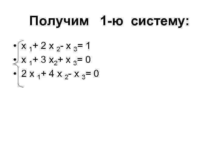 Получим 1 -ю систему: • х 1+ 2 х 2 - х 3= 1