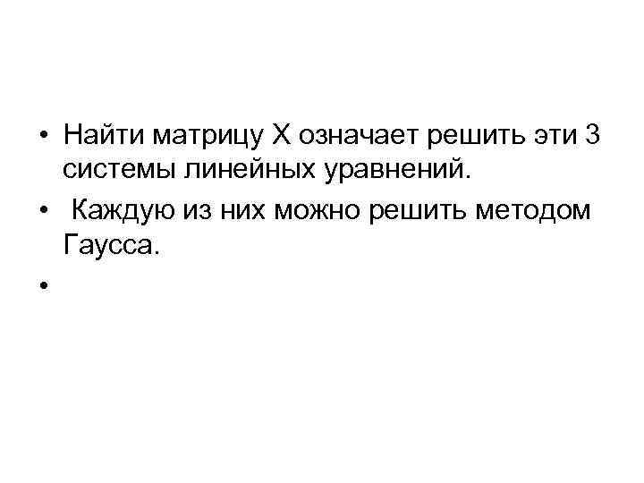  • Найти матрицу Х означает решить эти 3 системы линейных уравнений. • Каждую