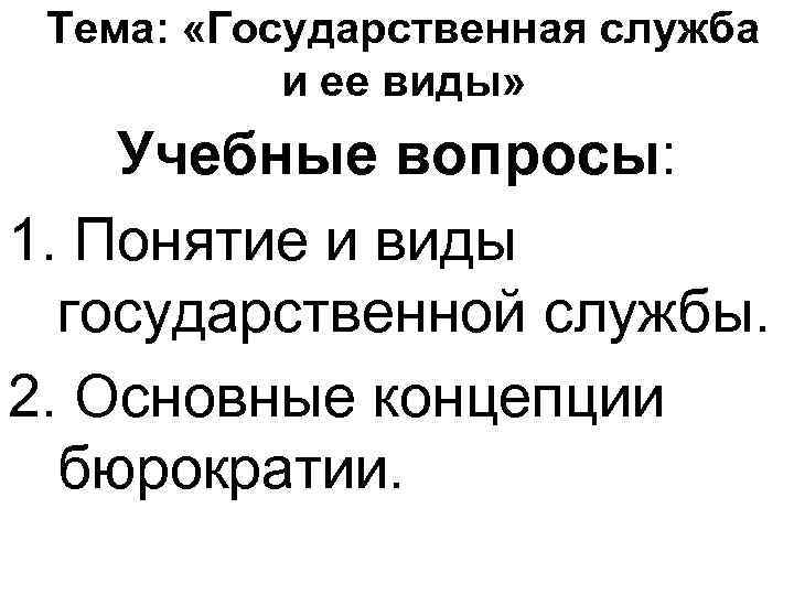 Тема: «Государственная служба и ее виды» Учебные вопросы: 1. Понятие и виды государственной службы.