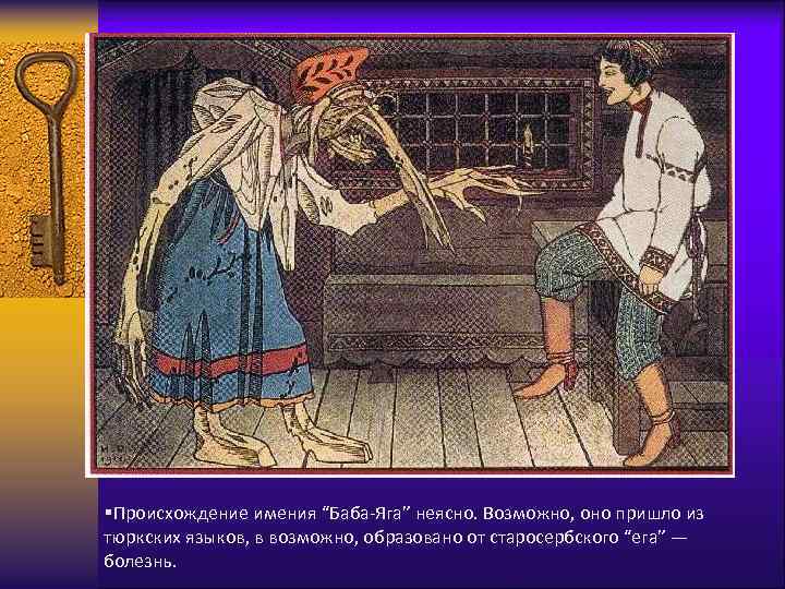 §Происхождение имения “Баба-Яга” неясно. Возможно, оно пришло из тюркских языков, в возможно, образовано от