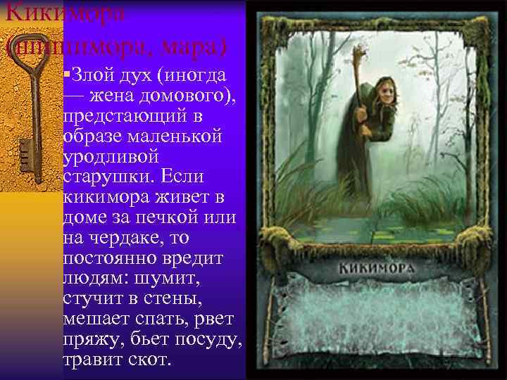 Кикимора (шишимора, мара) §Злой дух (иногда — жена домового), предстающий в образе маленькой уродливой
