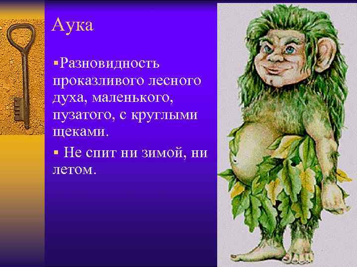 Аука §Разновидность проказливого лесного духа, маленького, пузатого, с круглыми щеками. § Не спит ни