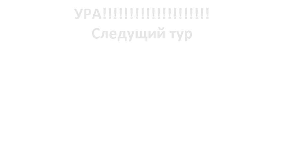 УРА!!!!!!!!!! Следущий тур 