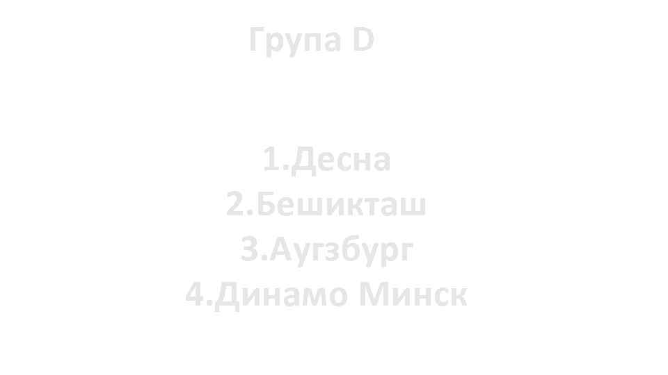 Група D 1. Десна 2. Бешикташ 3. Аугзбург 4. Динамо Минск 
