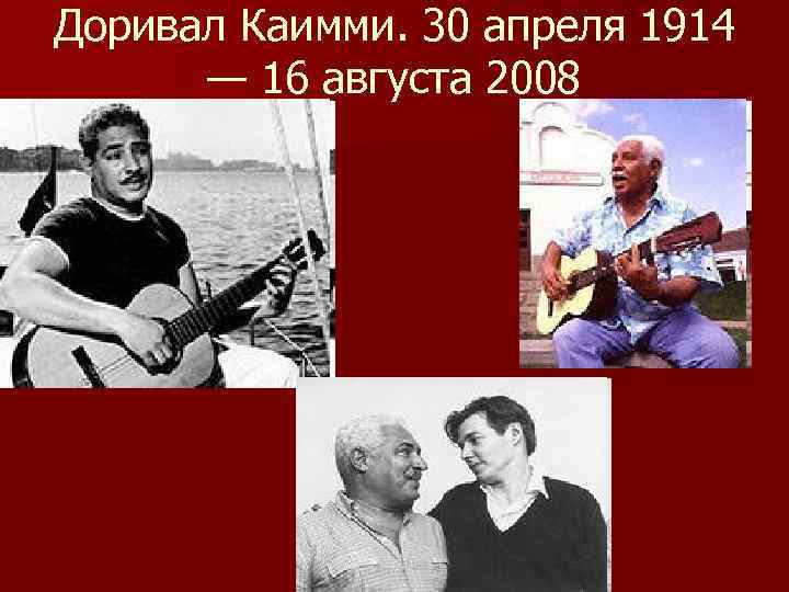 Доривал Каимми. 30 апреля 1914 — 16 августа 2008 