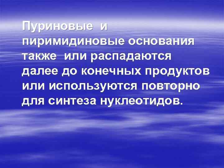 Пуриновые и пиримидиновые основания также или распадаются далее до конечных продуктов или используются повторно