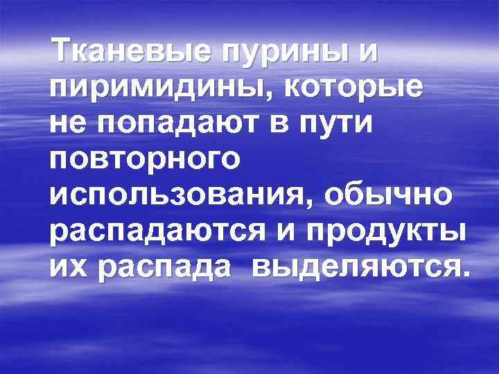 Тканевые пурины и пиримидины, которые не попадают в пути повторного использования, обычно распадаются и