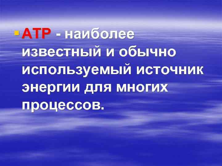 § ATP - наиболее известный и обычно используемый источник энергии для многих процессов. 