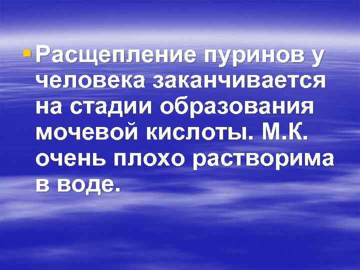 § Расщепление пуринов у человека заканчивается на стадии образования мочевой кислоты. М. К. очень