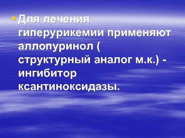 § Для лечения гиперурикемии применяют аллопуринол ( структурный аналог м. к. ) ингибитор ксантиноксидазы.