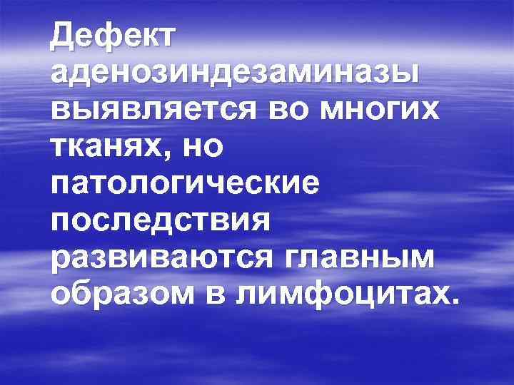 Дефект аденозиндезаминазы выявляется во многих тканях, но патологические последствия развиваются главным образом в лимфоцитах.