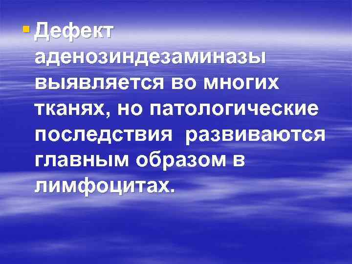 § Дефект аденозиндезаминазы выявляется во многих тканях, но патологические последствия развиваются главным образом в