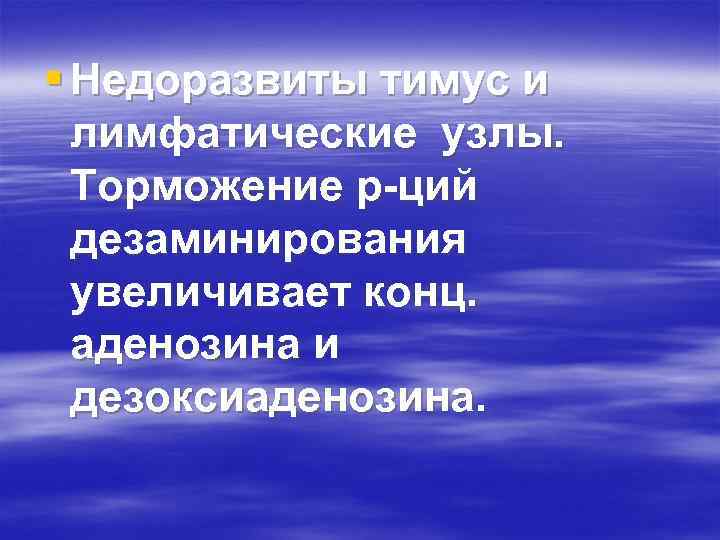 § Недоразвиты тимус и лимфатические узлы. Торможение р-ций дезаминирования увеличивает конц. аденозина и дезоксиаденозина.