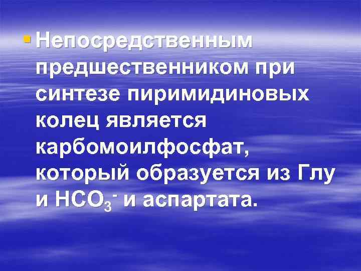 § Непосредственным предшественником при синтезе пиримидиновых колец является карбомоилфосфат, который образуется из Глу и