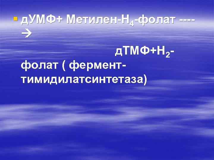 § д. УМФ+ Метилен-Н 4 -фолат --- д. ТМФ+Н 2 фолат ( ферменттимидилатсинтетаза) 