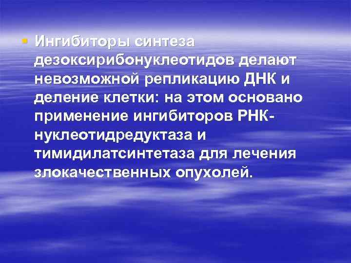 § Ингибиторы синтеза дезоксирибонуклеотидов делают невозможной репликацию ДНК и деление клетки: на этом основано