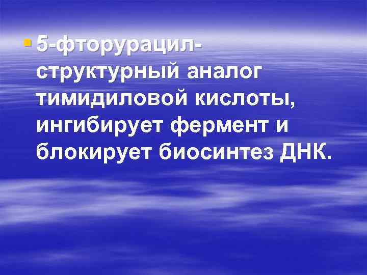 § 5 -фторурацилструктурный аналог тимидиловой кислоты, ингибирует фермент и блокирует биосинтез ДНК. 