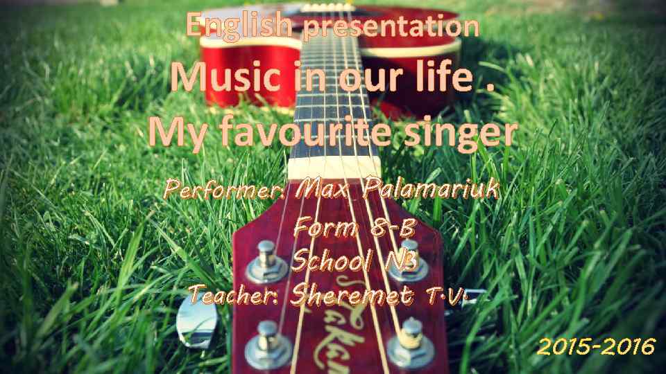 English presentation Music in our life. My favourite singer Performer: Max Palamariuk Form 8