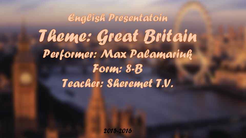 English Presentatoin Theme: Great Britain Performer: Max Palamariuk Form: 8 -B Teacher: Sheremet T.