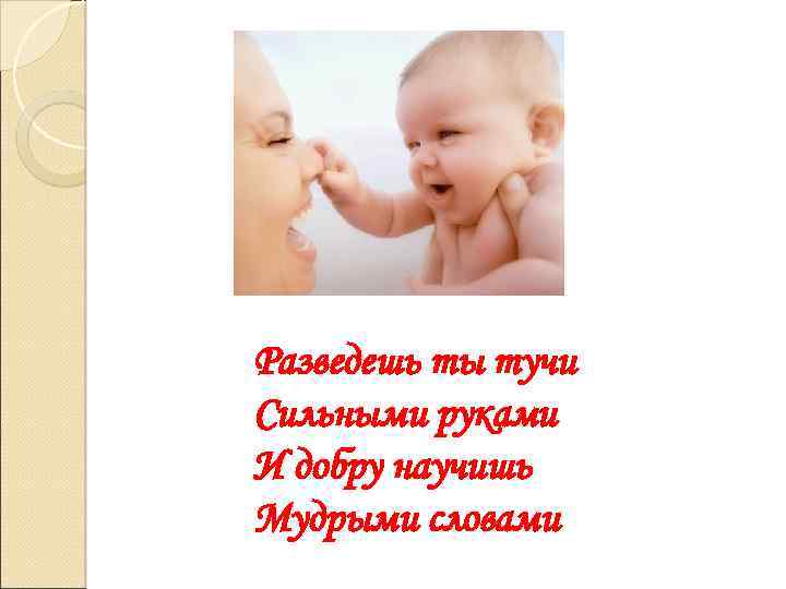 Разведешь ты тучи Сильными руками И добру научишь Мудрыми словами 