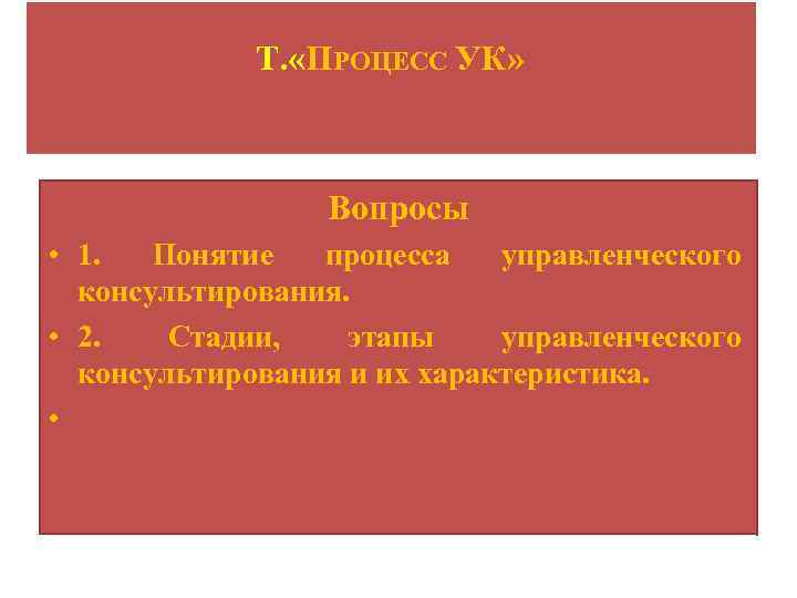 Т. «ПРОЦЕСС УК» Вопросы • 1. Понятие процесса управленческого консультирования. • 2. Стадии, этапы
