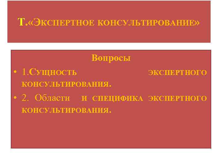 Т. «ЭКСПЕРТНОЕ КОНСУЛЬТИРОВАНИЕ» Вопросы • 1. СУЩНОСТЬ ЭКСПЕРТНОГО КОНСУЛЬТИРОВАНИЯ. • 2. Области И СПЕЦИФИКА