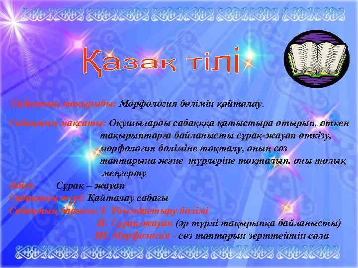 Сабақтың тақырыбы: Морфология бөлімін қайталау. Сабақтың мақсаты: Оқушыларды сабақққа қатыстыра отырып, өткен тақырыптарға байланысты