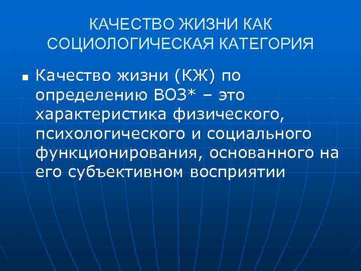 КАЧЕСТВО ЖИЗНИ КАК СОЦИОЛОГИЧЕСКАЯ КАТЕГОРИЯ n Качество жизни (КЖ) по определению ВОЗ* – это