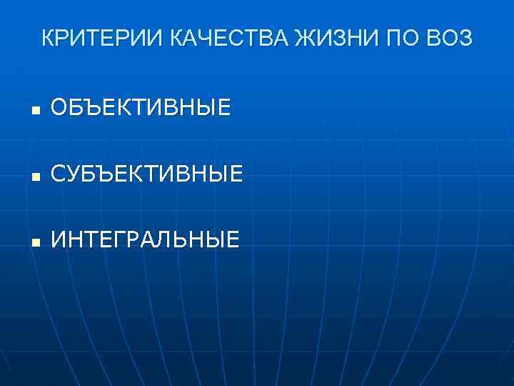 КРИТЕРИИ КАЧЕСТВА ЖИЗНИ ПО ВОЗ n ОБЪЕКТИВНЫЕ n СУБЪЕКТИВНЫЕ n ИНТЕГРАЛЬНЫЕ 