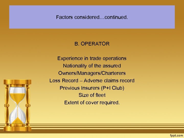 Factors considered…continued. B. OPERATOR Experience in trade operations Nationality of the assured Owners/Managers/Charterers Loss