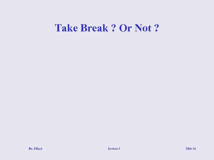 Take Break ? Or Not ? Dr. Clincy Lecture 3 Slide 34 