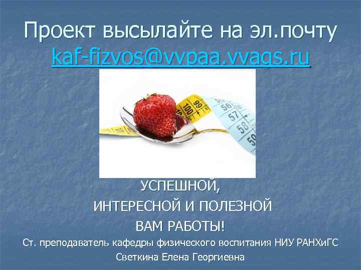 Проект высылайте на эл. почту kaf-fizvos@vvpaa. vvags. ru УСПЕШНОЙ, ИНТЕРЕСНОЙ И ПОЛЕЗНОЙ ВАМ РАБОТЫ!