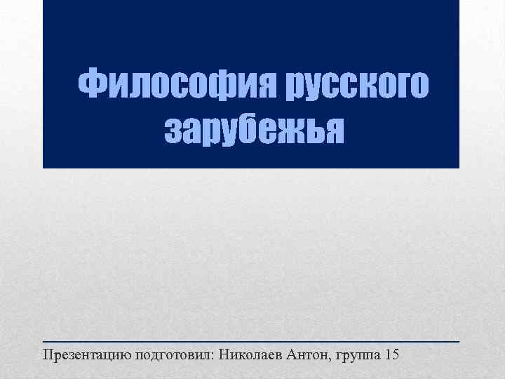 Философия русского зарубежья Презентацию подготовил: Николаев Антон, группа 15 