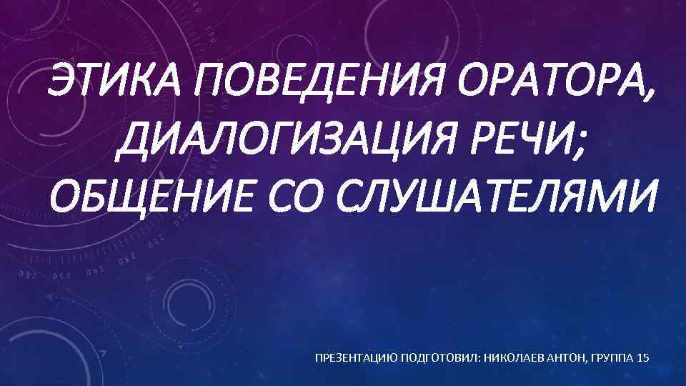 ЭТИКА ПОВЕДЕНИЯ ОРАТОРА, ДИАЛОГИЗАЦИЯ РЕЧИ; ОБЩЕНИЕ СО СЛУШАТЕЛЯМИ ПРЕЗЕНТАЦИЮ ПОДГОТОВИЛ: НИКОЛАЕВ АНТОН, ГРУППА 15