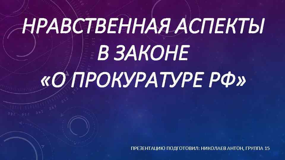 НРАВСТВЕННАЯ АСПЕКТЫ В ЗАКОНЕ «О ПРОКУРАТУРЕ РФ» ПРЕЗЕНТАЦИЮ ПОДГОТОВИЛ: НИКОЛАЕВ АНТОН, ГРУППА 15 