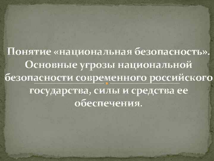 Понятие «национальная безопасность» . Основные угрозы национальной безопасности современного российского государства, силы и средства