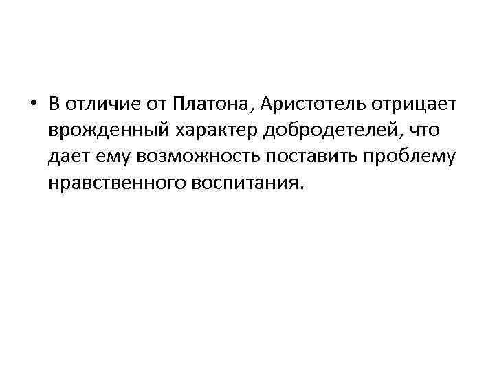  • В отличие от Платона, Аристотель отрицает врожденный характер добродетелей, что дает ему