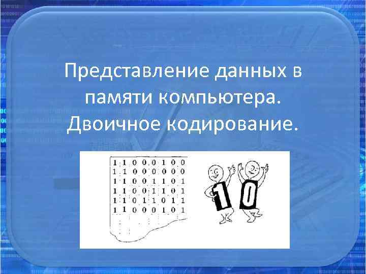 Представление данных в памяти компьютера. Двоичное кодирование. 