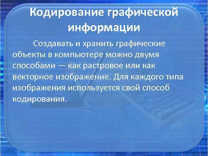 Кодирование графической информации Создавать и хранить графические объекты в компьютере можно двумя способами —