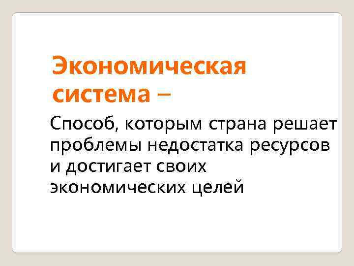 Экономическая система – Способ, которым страна решает проблемы недостатка ресурсов и достигает своих экономических