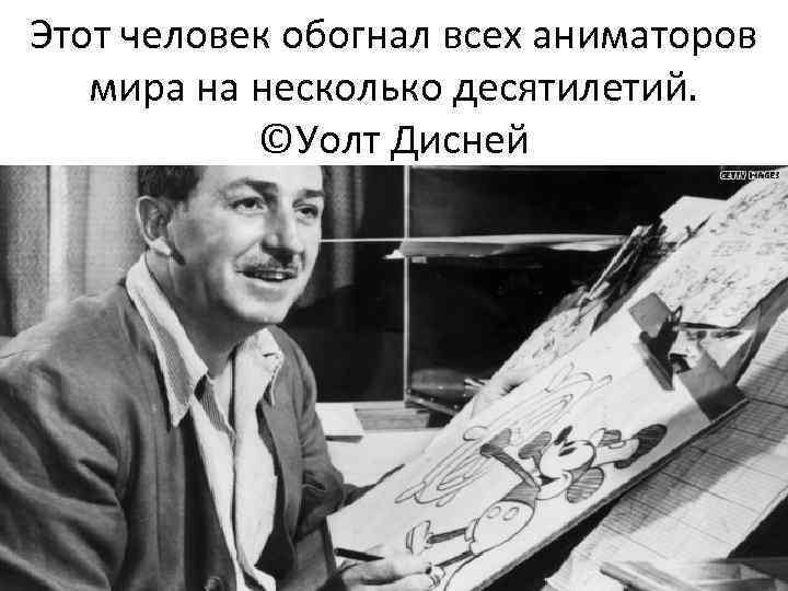 Этот человек обогнал всех аниматоров мира на несколько десятилетий. ©Уолт Дисней 