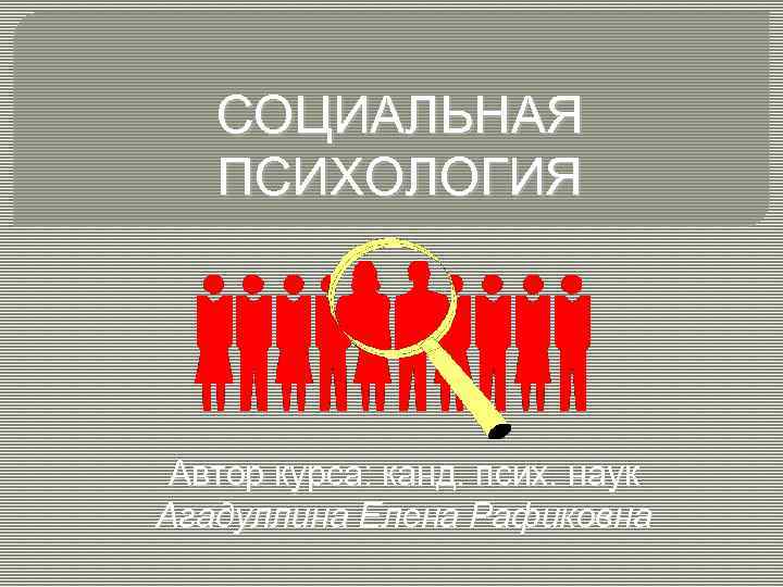 СОЦИАЛЬНАЯ ПСИХОЛОГИЯ Автор курса: канд. псих. наук Агадуллина Елена Рафиковна 