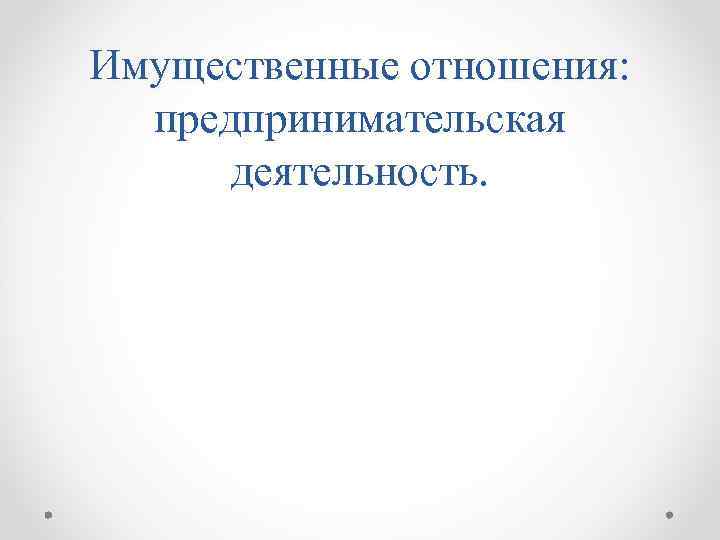 Имущественные отношения: предпринимательская деятельность. 