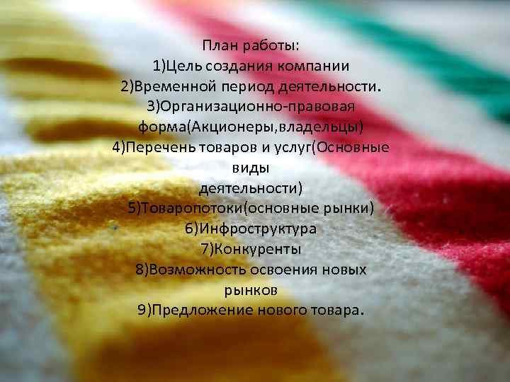 План работы: 1)Цель создания компании 2)Временной период деятельности. 3)Организационно-правовая форма(Акционеры, владельцы) 4)Перечень товаров и