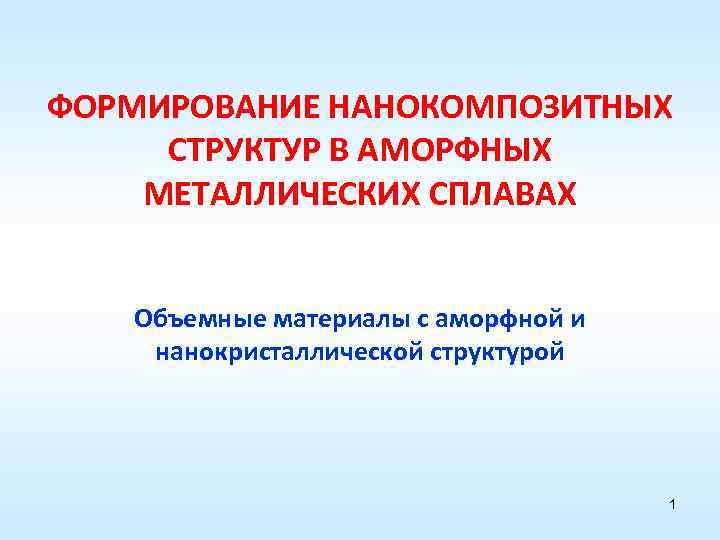 ФОРМИРОВАНИЕ НАНОКОМПОЗИТНЫХ СТРУКТУР В АМОРФНЫХ МЕТАЛЛИЧЕСКИХ СПЛАВАХ Объемные материалы с аморфной и нанокристаллической структурой